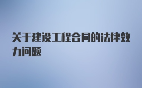 关于建设工程合同的法律效力问题