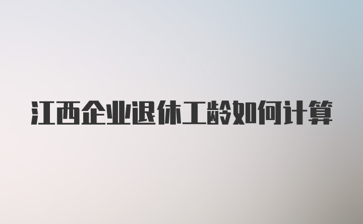 江西企业退休工龄如何计算