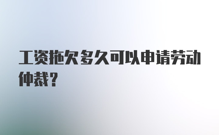 工资拖欠多久可以申请劳动仲裁？