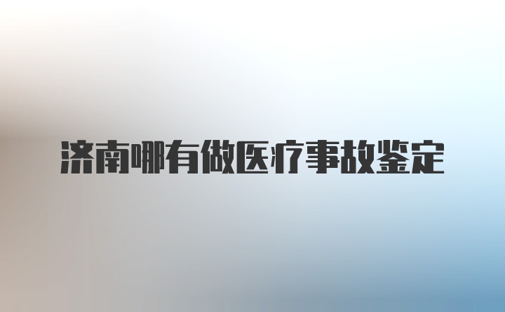 济南哪有做医疗事故鉴定