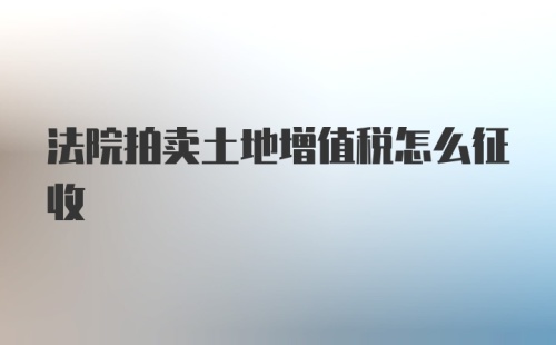 法院拍卖土地增值税怎么征收