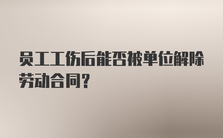 员工工伤后能否被单位解除劳动合同？