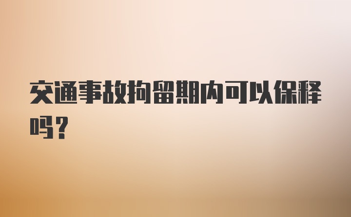 交通事故拘留期内可以保释吗？