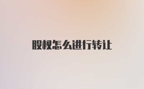 股权怎么进行转让