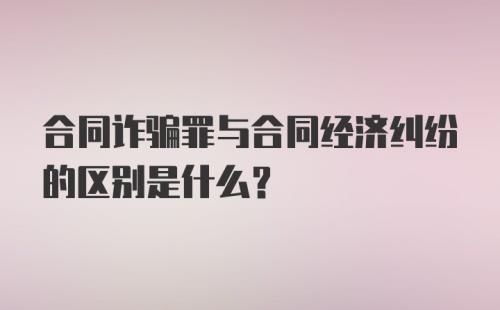 合同诈骗罪与合同经济纠纷的区别是什么？