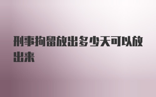 刑事拘留放出多少天可以放出来