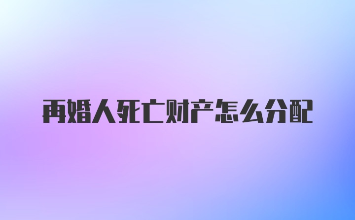 再婚人死亡财产怎么分配