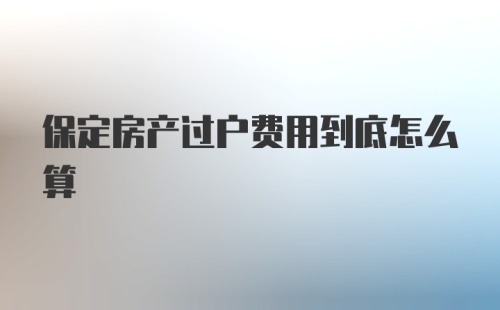 保定房产过户费用到底怎么算