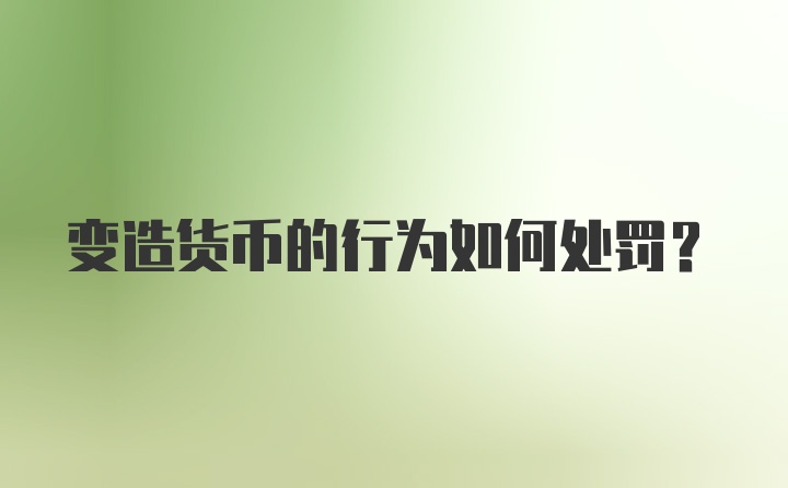 变造货币的行为如何处罚？