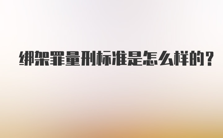 绑架罪量刑标准是怎么样的？