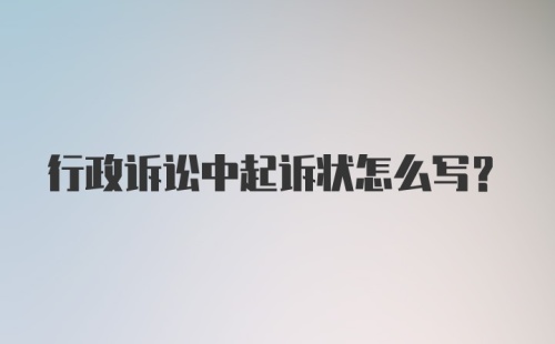 行政诉讼中起诉状怎么写？