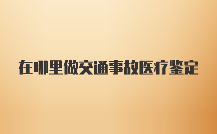 在哪里做交通事故医疗鉴定