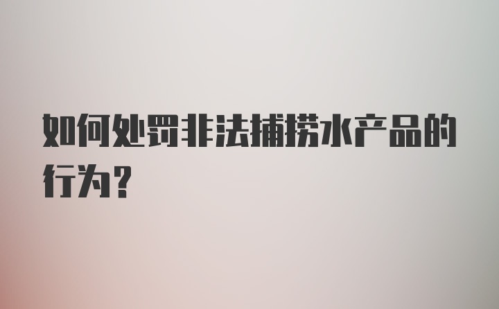 如何处罚非法捕捞水产品的行为?