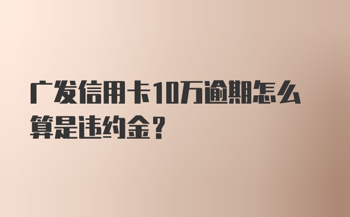 广发信用卡10万逾期怎么算是违约金？