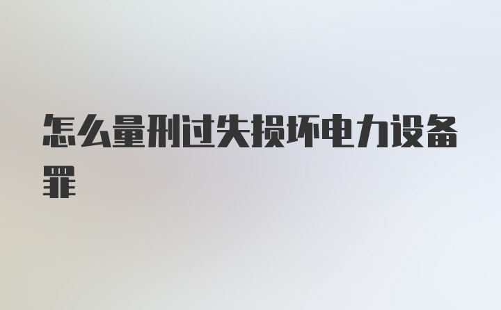 怎么量刑过失损坏电力设备罪