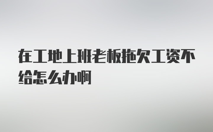 在工地上班老板拖欠工资不给怎么办啊