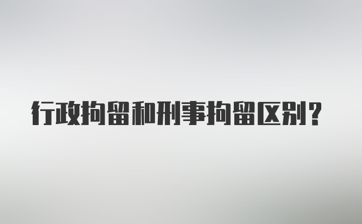 行政拘留和刑事拘留区别？