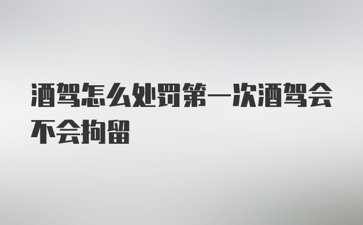 酒驾怎么处罚第一次酒驾会不会拘留