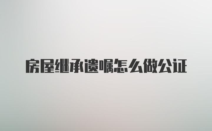 房屋继承遗嘱怎么做公证