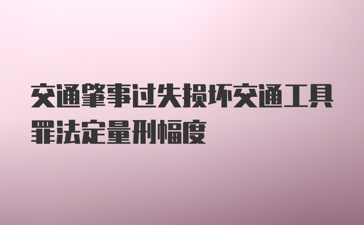 交通肇事过失损坏交通工具罪法定量刑幅度