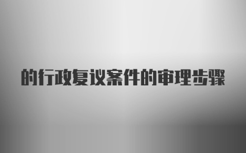 的行政复议案件的审理步骤