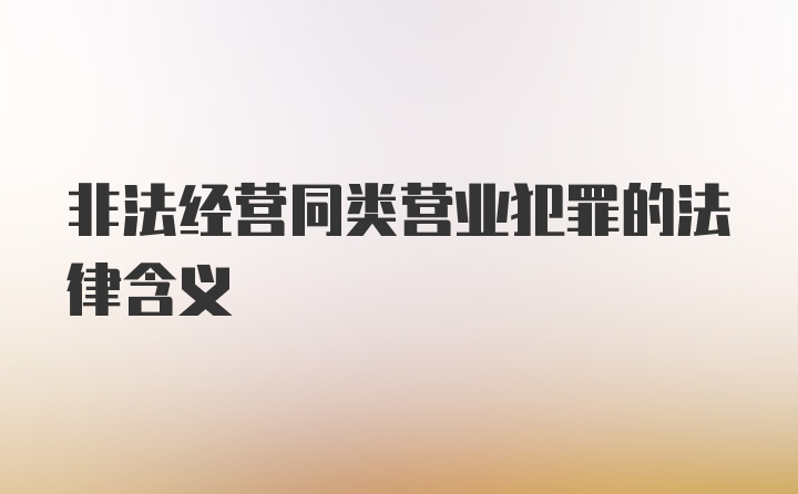 非法经营同类营业犯罪的法律含义