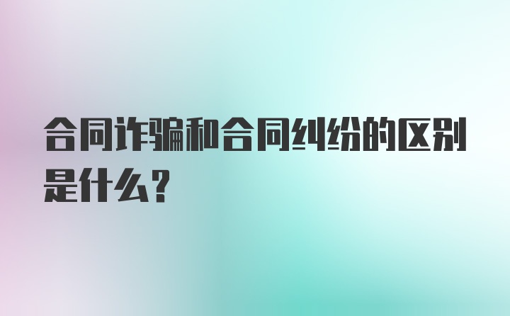 合同诈骗和合同纠纷的区别是什么？