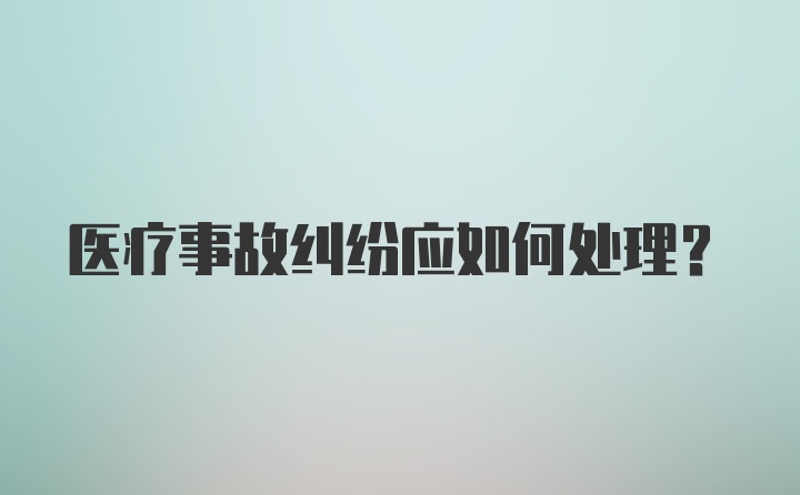 医疗事故纠纷应如何处理？