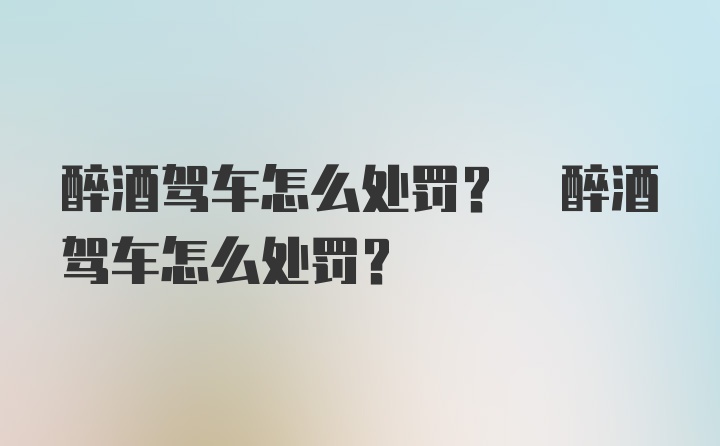 醉酒驾车怎么处罚? 醉酒驾车怎么处罚?