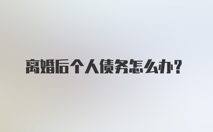 离婚后个人债务怎么办？