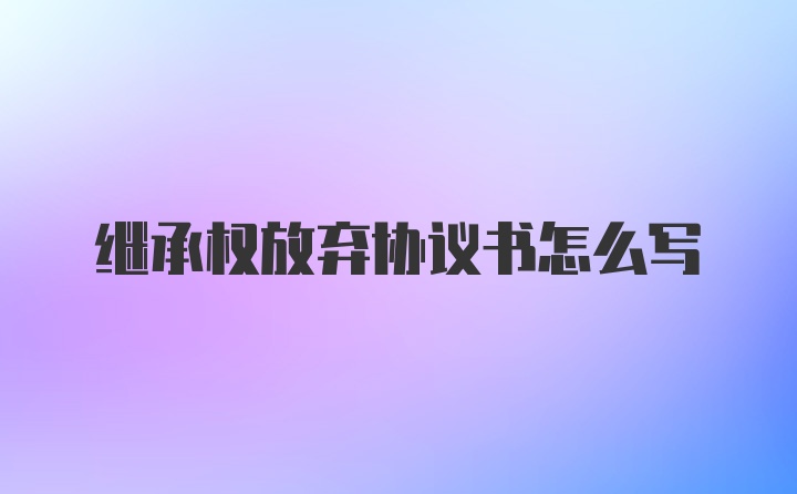 继承权放弃协议书怎么写