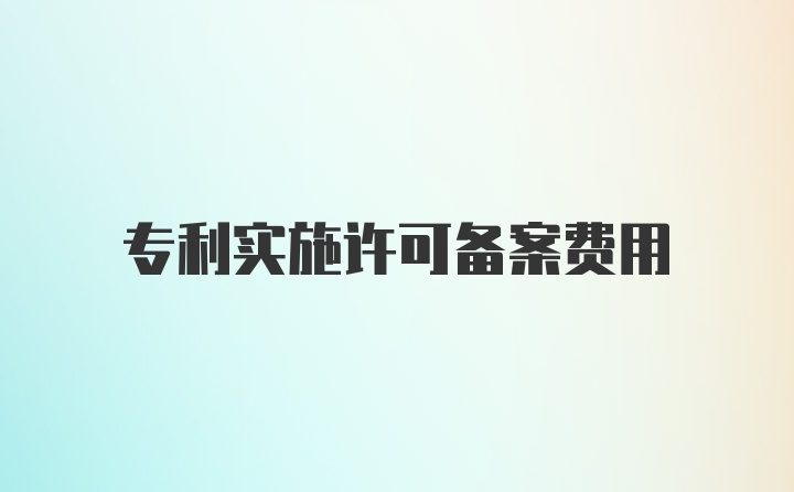 专利实施许可备案费用