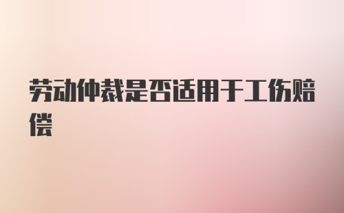 劳动仲裁是否适用于工伤赔偿