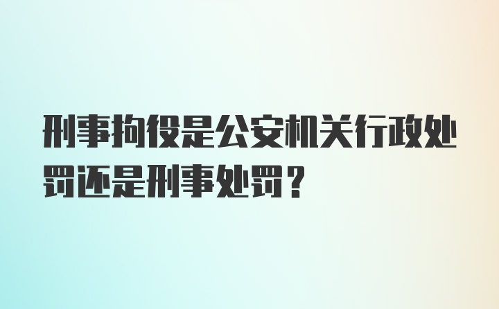 刑事拘役是公安机关行政处罚还是刑事处罚？