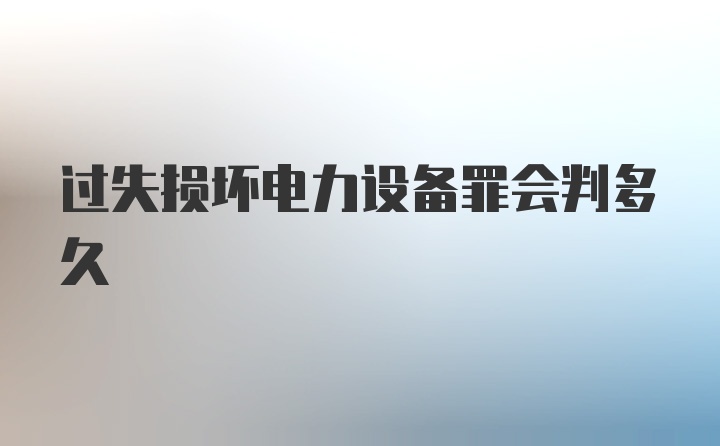 过失损坏电力设备罪会判多久