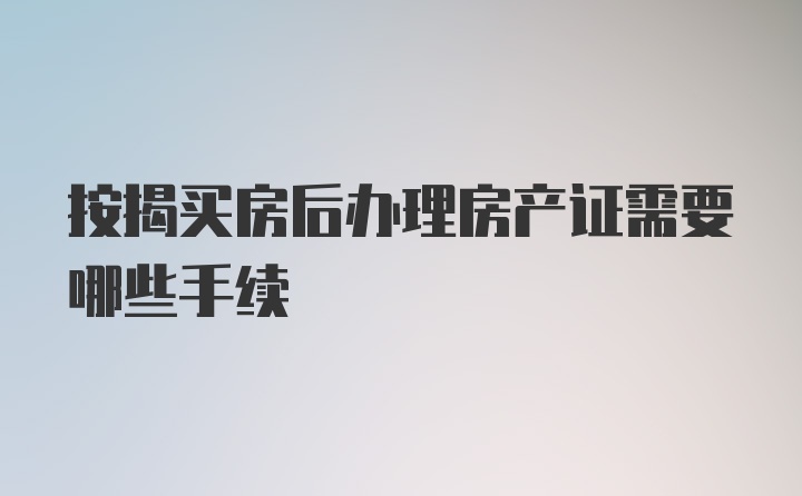 按揭买房后办理房产证需要哪些手续