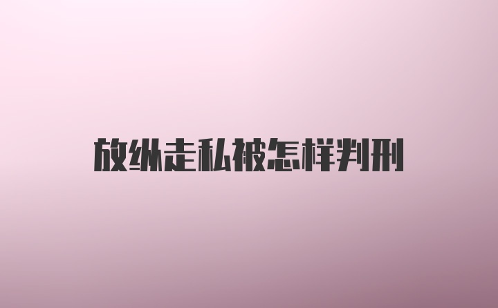 放纵走私被怎样判刑