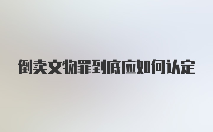 倒卖文物罪到底应如何认定