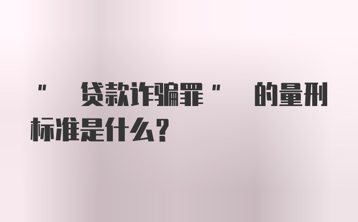 " 贷款诈骗罪" 的量刑标准是什么？