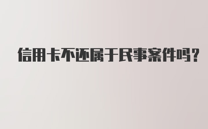 信用卡不还属于民事案件吗？