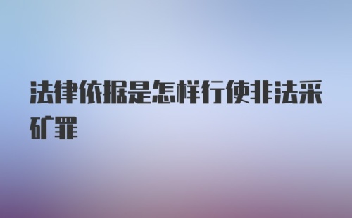 法律依据是怎样行使非法采矿罪