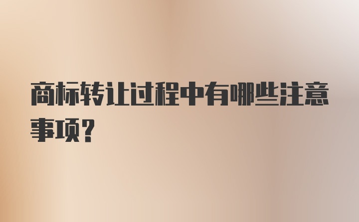 商标转让过程中有哪些注意事项？