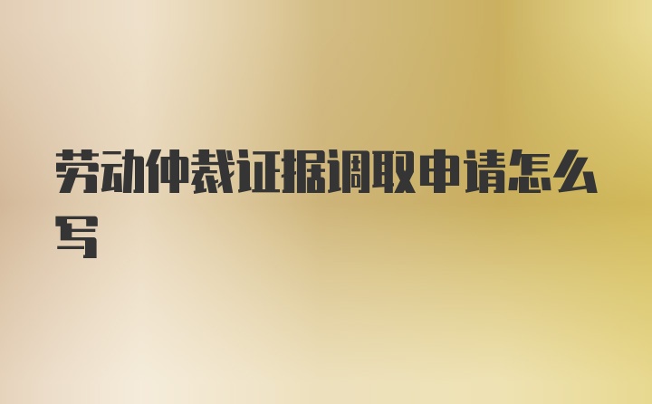 劳动仲裁证据调取申请怎么写