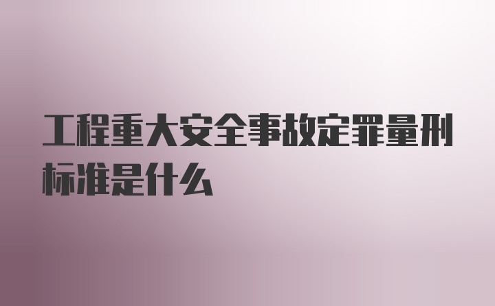 工程重大安全事故定罪量刑标准是什么