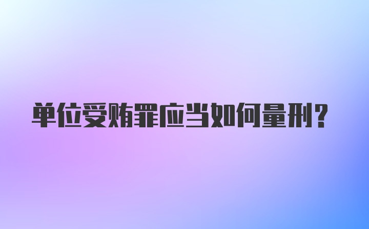 单位受贿罪应当如何量刑？