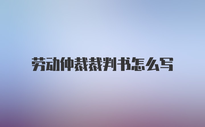 劳动仲裁裁判书怎么写