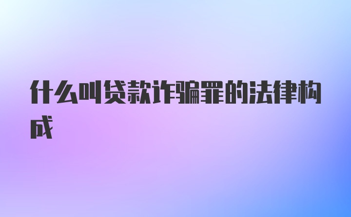 什么叫贷款诈骗罪的法律构成