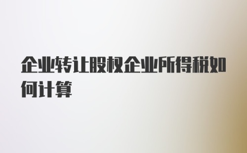 企业转让股权企业所得税如何计算