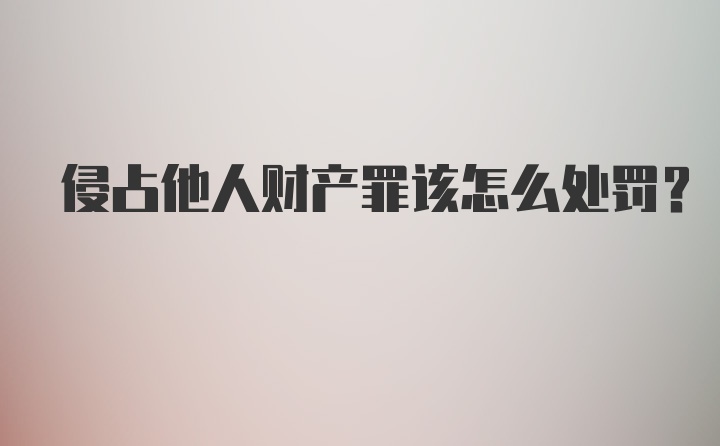 侵占他人财产罪该怎么处罚？