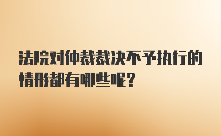 法院对仲裁裁决不予执行的情形都有哪些呢？